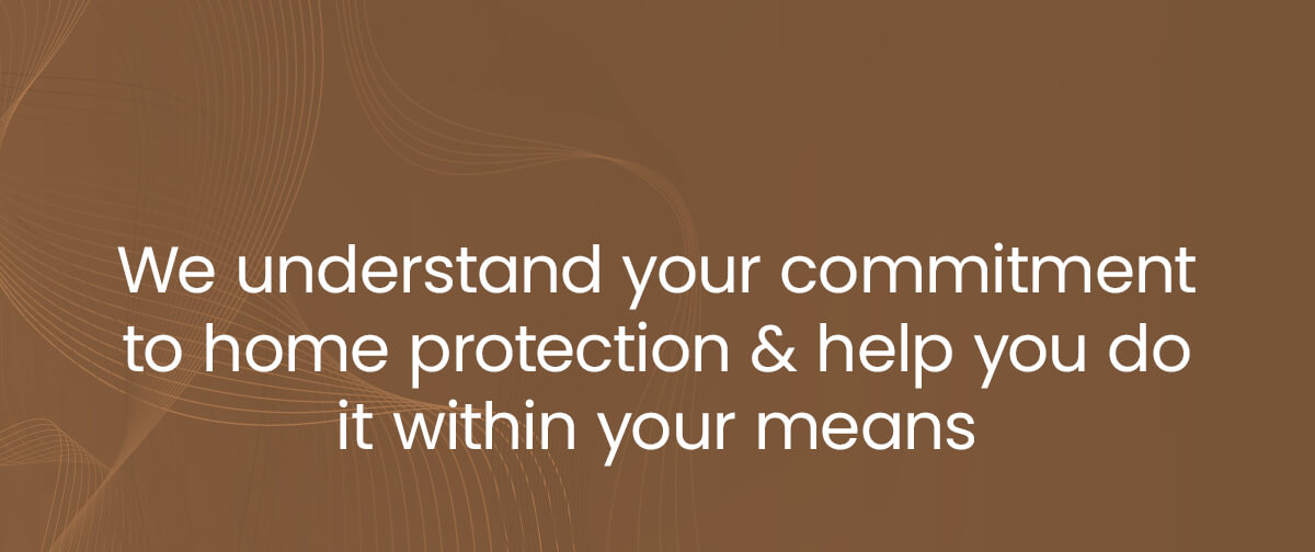 We understand your commitment to home protection and help you do it within your means